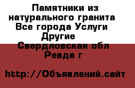 Памятники из натурального гранита - Все города Услуги » Другие   . Свердловская обл.,Ревда г.